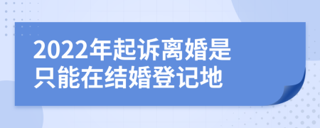 2022年起诉离婚是只能在结婚登记地