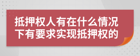 抵押权人有在什么情况下有要求实现抵押权的