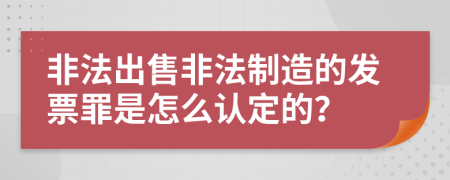 非法出售非法制造的发票罪是怎么认定的？