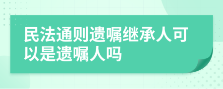 民法通则遗嘱继承人可以是遗嘱人吗