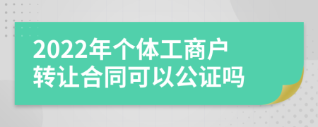 2022年个体工商户转让合同可以公证吗