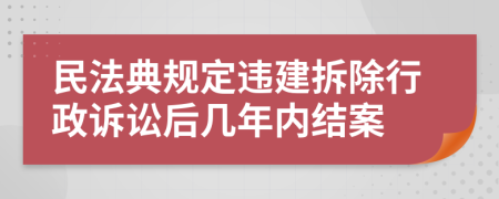 民法典规定违建拆除行政诉讼后几年内结案