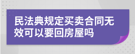 民法典规定买卖合同无效可以要回房屋吗