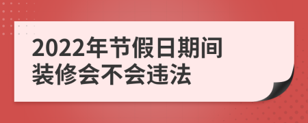 2022年节假日期间装修会不会违法