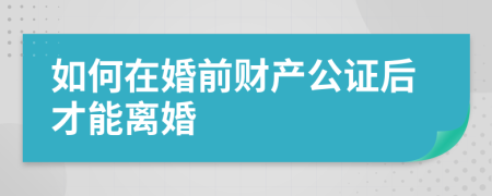 如何在婚前财产公证后才能离婚