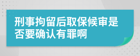 刑事拘留后取保候审是否要确认有罪啊