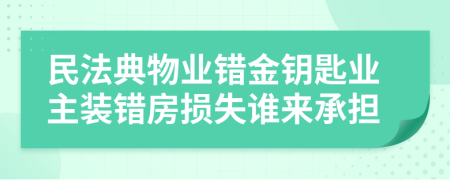民法典物业错金钥匙业主装错房损失谁来承担