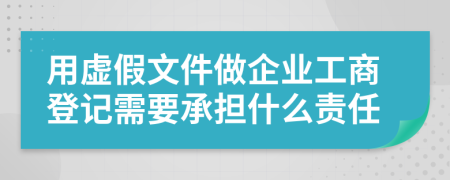 用虚假文件做企业工商登记需要承担什么责任