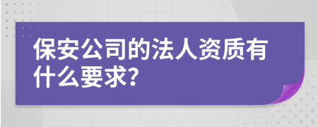 保安公司的法人资质有什么要求？