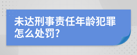 未达刑事责任年龄犯罪怎么处罚?