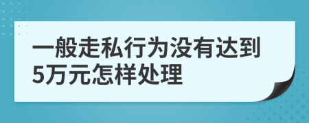 一般走私行为没有达到5万元怎样处理