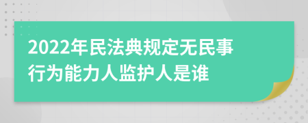 2022年民法典规定无民事行为能力人监护人是谁