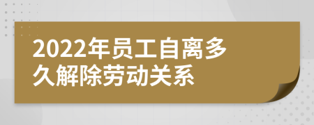 2022年员工自离多久解除劳动关系