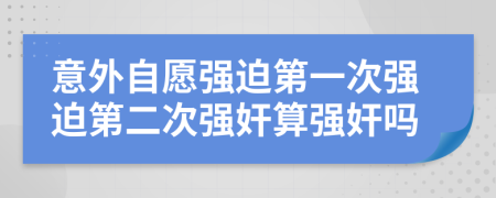 意外自愿强迫第一次强迫第二次强奸算强奸吗