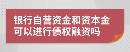 银行自营资金和资本金可以进行债权融资吗