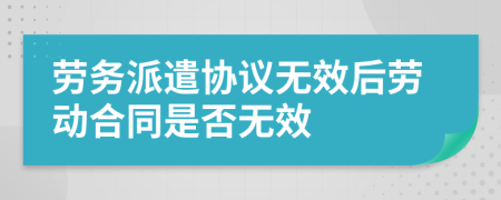 劳务派遣协议无效后劳动合同是否无效