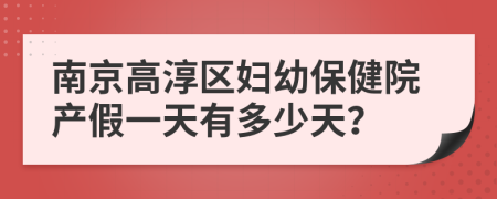 南京高淳区妇幼保健院产假一天有多少天？