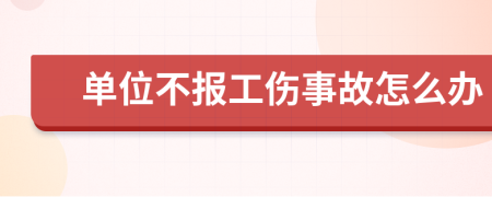 单位不报工伤事故怎么办