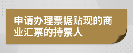 申请办理票据贴现的商业汇票的持票人