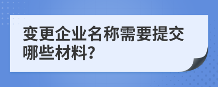 变更企业名称需要提交哪些材料？