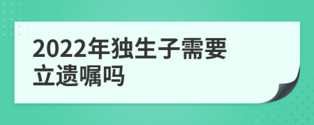 2022年独生子需要立遗嘱吗