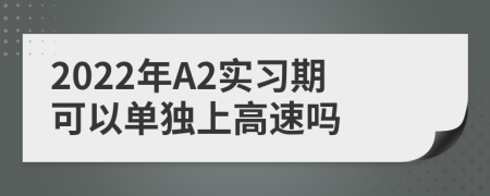 2022年A2实习期可以单独上高速吗