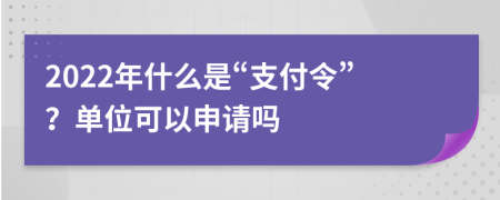 2022年什么是“支付令”？单位可以申请吗