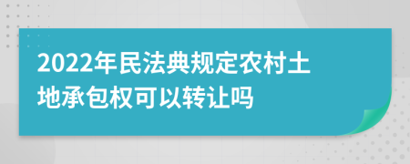 2022年民法典规定农村土地承包权可以转让吗