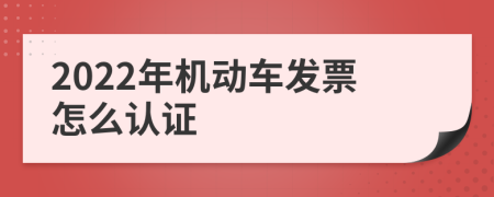 2022年机动车发票怎么认证