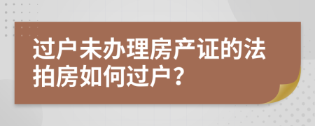 过户未办理房产证的法拍房如何过户？