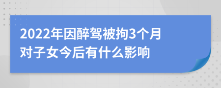 2022年因醉驾被拘3个月对子女今后有什么影响