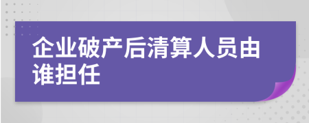 企业破产后清算人员由谁担任