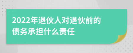 2022年退伙人对退伙前的债务承担什么责任