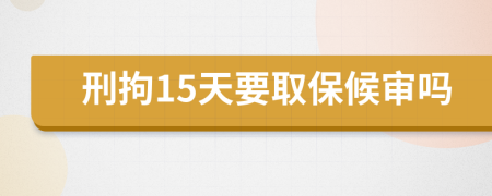 刑拘15天要取保候审吗