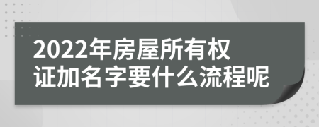 2022年房屋所有权证加名字要什么流程呢