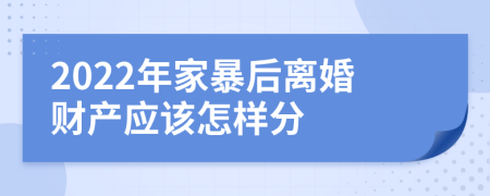 2022年家暴后离婚财产应该怎样分