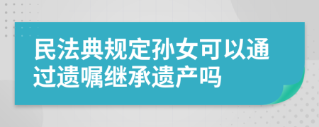 民法典规定孙女可以通过遗嘱继承遗产吗