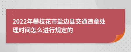 2022年攀枝花市盐边县交通违章处理时间怎么进行规定的