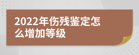 2022年伤残鉴定怎么增加等级