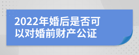 2022年婚后是否可以对婚前财产公证