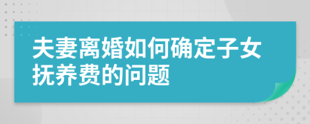 夫妻离婚如何确定子女抚养费的问题