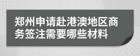 郑州申请赴港澳地区商务签注需要哪些材料