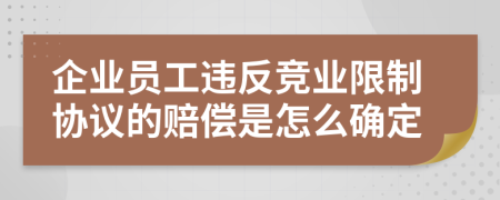 企业员工违反竞业限制协议的赔偿是怎么确定