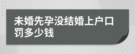 未婚先孕没结婚上户口罚多少钱