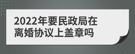 2022年要民政局在离婚协议上盖章吗