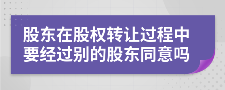 股东在股权转让过程中要经过别的股东同意吗