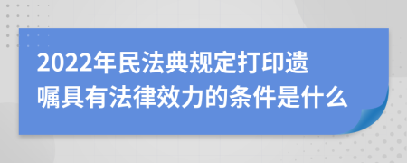 2022年民法典规定打印遗嘱具有法律效力的条件是什么