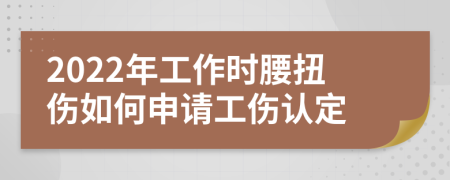 2022年工作时腰扭伤如何申请工伤认定