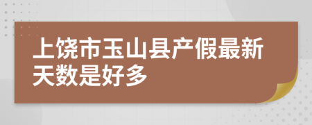 上饶市玉山县产假最新天数是好多