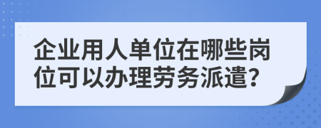 企业用人单位在哪些岗位可以办理劳务派遣？